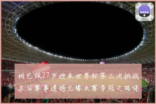 姆巴佩27岁迎来世界杯第三次挑战本届赛事遗憾无缘决赛争冠之路停滞